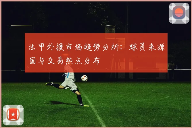法甲外援市场趋势分析：球员来源国与交易热点分布