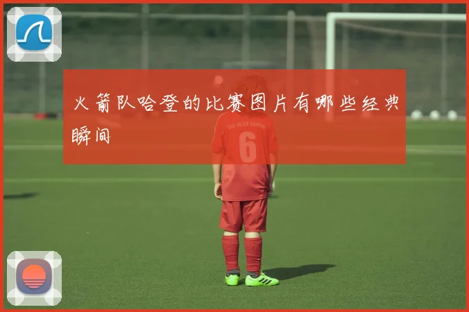 火箭队哈登的比赛图片有哪些经典瞬间