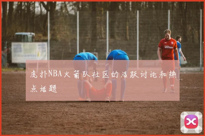 虎扑NBA火箭队社区的活跃讨论和热点话题