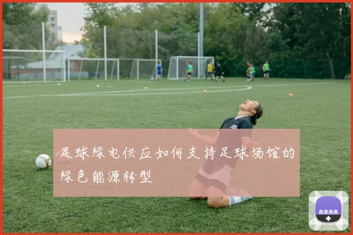 足球绿电供应如何支持足球场馆的绿色能源转型