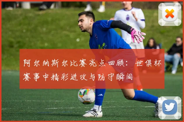 阿尔纳斯尔比赛亮点回顾：世俱杯赛事中精彩进攻与防守瞬间
