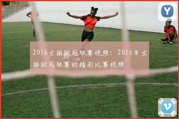 2016女排欧冠联赛视频：2016年女排欧冠联赛的精彩比赛视频