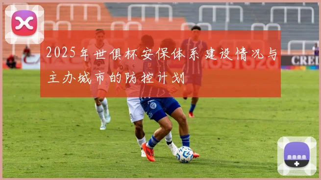 2025年世俱杯安保体系建设情况与主办城市的防控计划