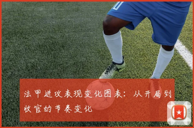 法甲进攻表现变化图表：从开局到收官的节奏变化