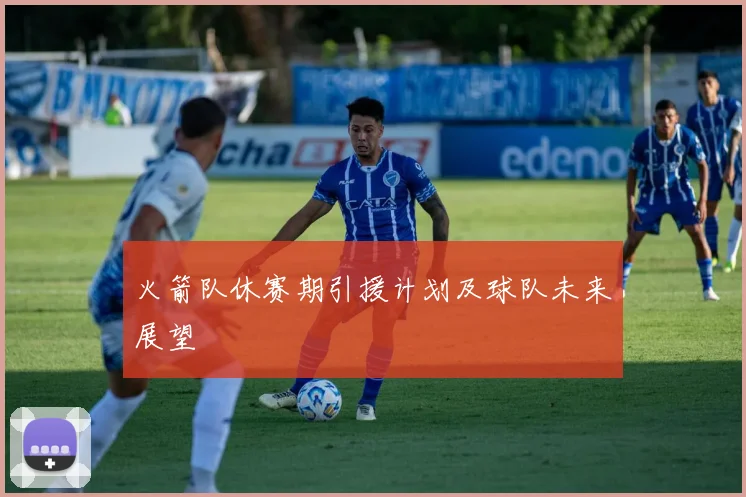 火箭队休赛期引援计划及球队未来展望