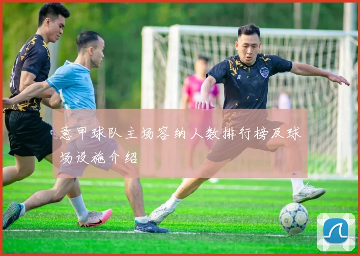 意甲球队主场容纳人数排行榜及球场设施介绍