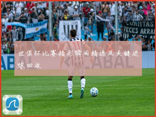 世俱杯比赛精彩瞬间精选及关键进球回放