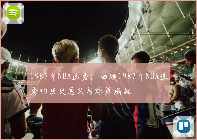 1987年NBA选秀：回顾1987年NBA选秀的历史意义与球员成就