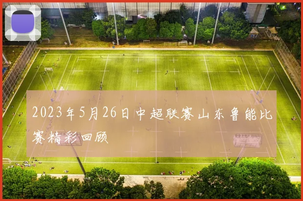 2023年5月26日中超联赛山东鲁能比赛精彩回顾