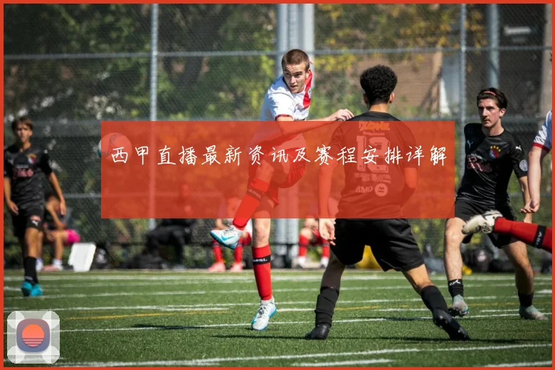 西甲直播最新资讯及赛程安排详解