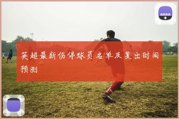英超最新伤停球员名单及复出时间预测