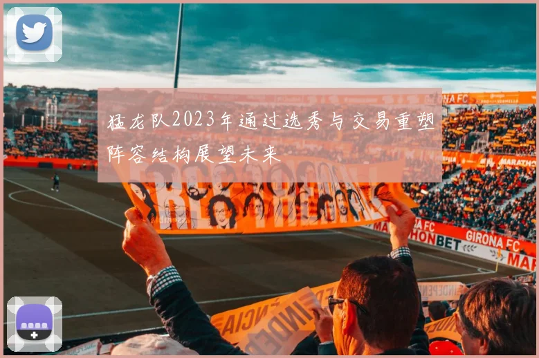 猛龙队2023年通过选秀与交易重塑阵容结构展望未来