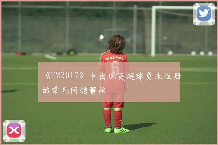 《FM2017》中出现英超球员未注册的常见问题解读