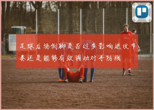 足球后场倒脚是否过多影响进攻节奏还是能够有效调动对手防线