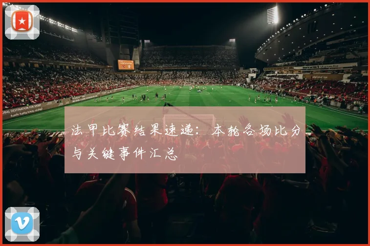 法甲比赛结果速递：本轮各场比分与关键事件汇总