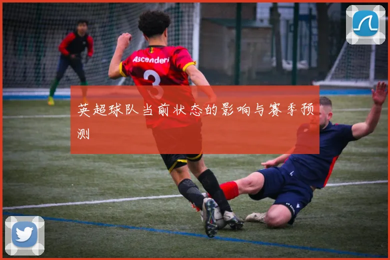英超球队当前状态的影响与赛季预测