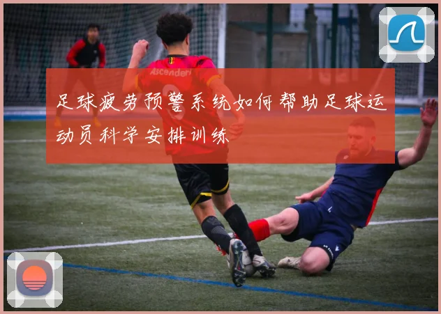 足球疲劳预警系统如何帮助足球运动员科学安排训练