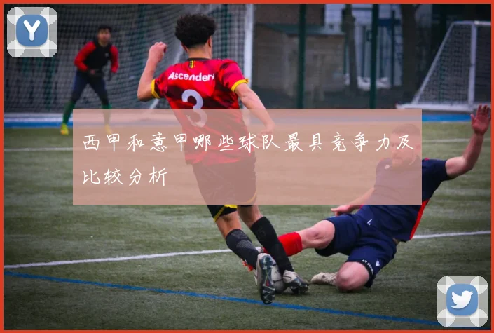 西甲和意甲哪些球队最具竞争力及比较分析