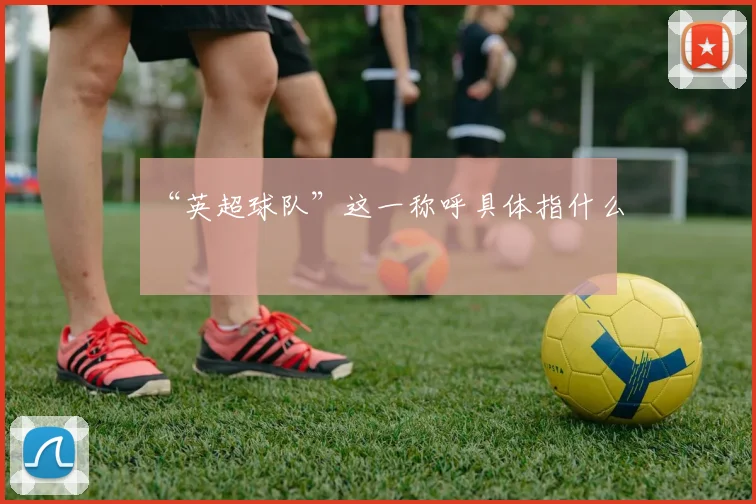 “英超球队”这一称呼具体指什么