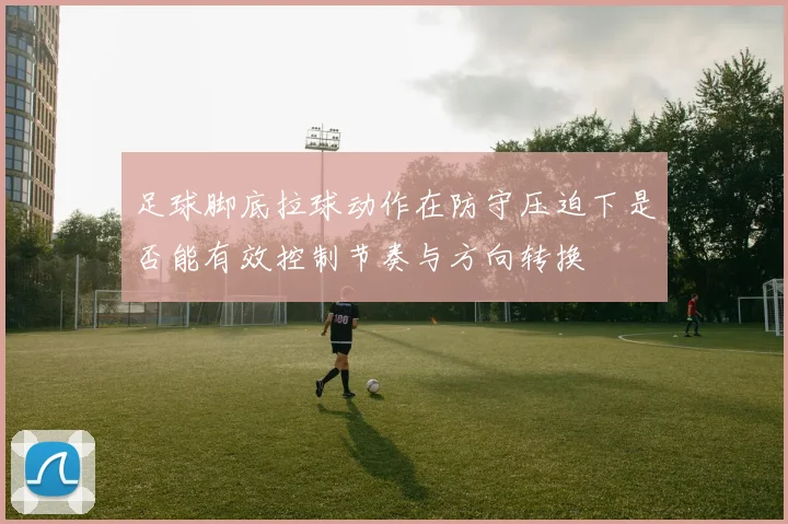 足球脚底拉球动作在防守压迫下是否能有效控制节奏与方向转换